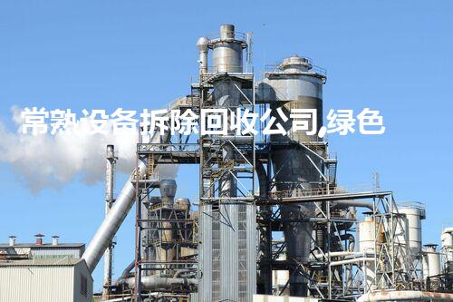 常熟设备拆除回收公司,绿色环保先锋,专业服务典范