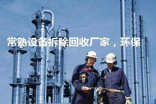 常熟设备拆除回收厂家，环保先锋，专业杰出