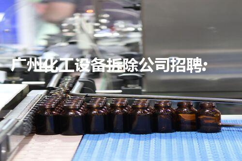 广州化工设备拆除公司招聘:寻求专业人才加盟团队