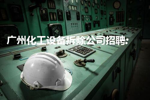 广州化工设备拆除公司招聘:拓展您在化工设备拆除领域的职业道路
