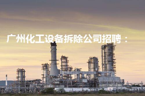 广州化工设备拆除公司招聘：寻求专业人才加盟团队