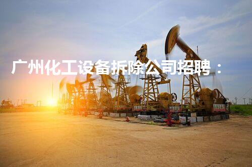 广州化工设备拆除公司招聘：拓展您在化工设备拆除领域的职业道路