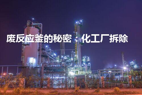 废反应釜的秘密：化工厂拆除背后隐藏着什么？