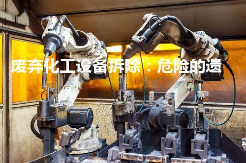 废弃化工设备拆除：危险的遗留，如何安全解决？