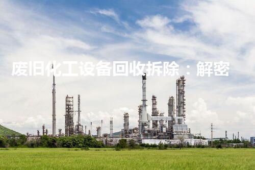 废旧化工设备回收拆除：解密废料中的宝藏！