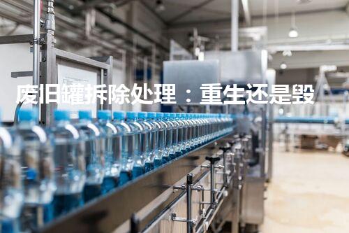 废旧罐拆除处理：重生还是毁灭？