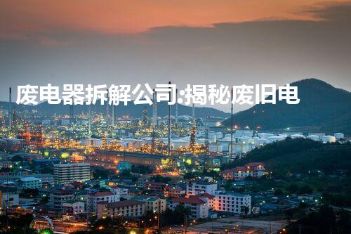 废电器拆解公司:揭秘废旧电子产品的秘密!