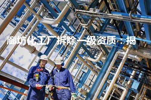 廊坊化工厂拆除一级资质：揭秘废弃巨兽，谁将为环境买单？
