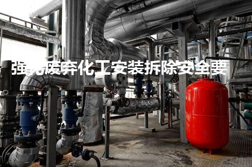 强化废弃化工安装拆除安全要点,保障绿色拆解无隐患