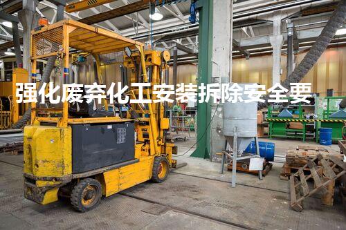 强化废弃化工安装拆除安全要点，保障绿色拆解无隐患