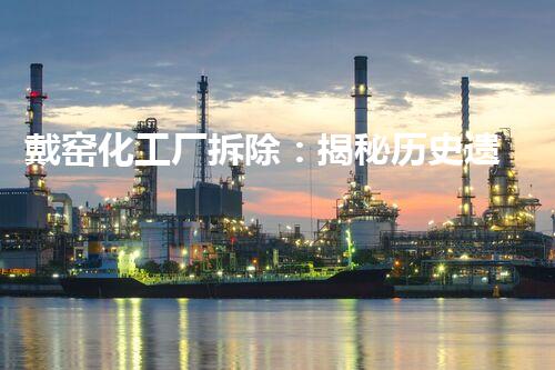 戴窑化工厂拆除：揭秘历史遗留之谜！