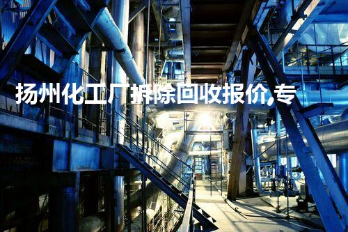 扬州化工厂拆除回收报价,专业高效,质量保障