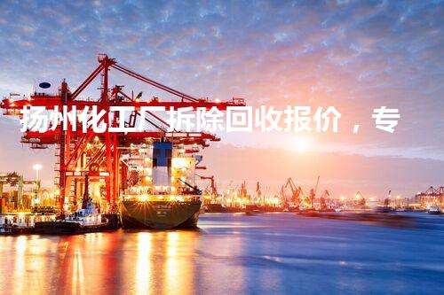 扬州化工厂拆除回收报价，专业高效，质量保障