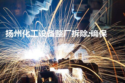 扬州化工设备整厂拆除:确保安全与效率的关键步骤
