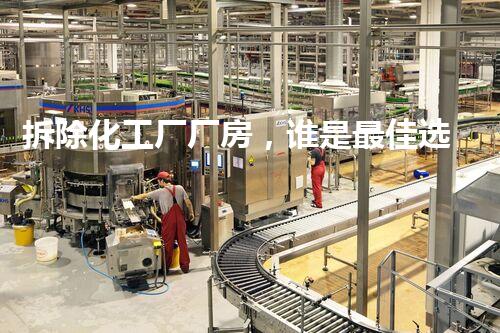 拆除化工厂厂房，谁是最佳选择？