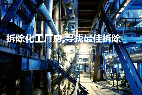 拆除化工厂房,寻找最佳拆除专家!