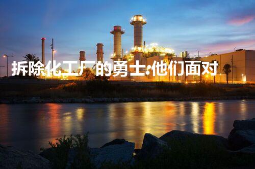 拆除化工厂的勇士:他们面对危险,守护我们的安全!