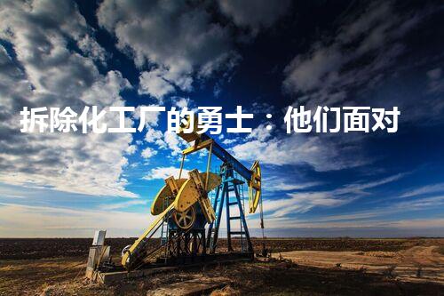 拆除化工厂的勇士：他们面对危险，守护我们的安全！