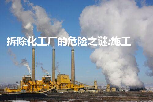 拆除化工厂的危险之谜:施工方案揭秘!