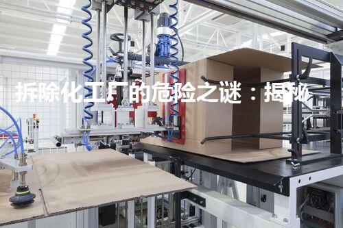拆除化工厂的危险之谜：揭秘专业拆除资质方案！