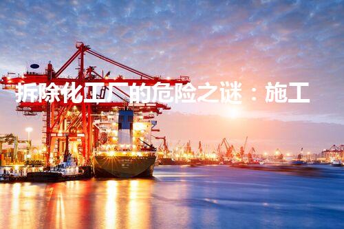 拆除化工厂的危险之谜：施工方案揭秘！