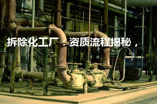 拆除化工厂：资质流程揭秘，你知道吗？