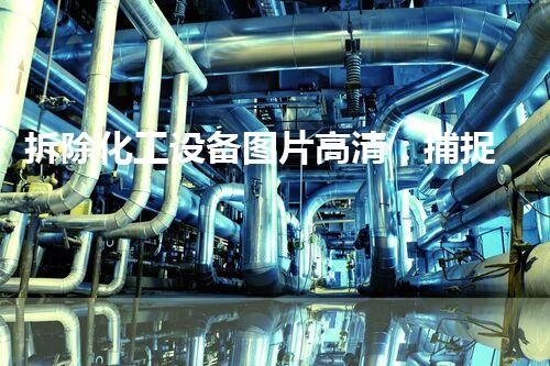 拆除化工设备图片高清：捕捉工业变迁的精彩瞬间