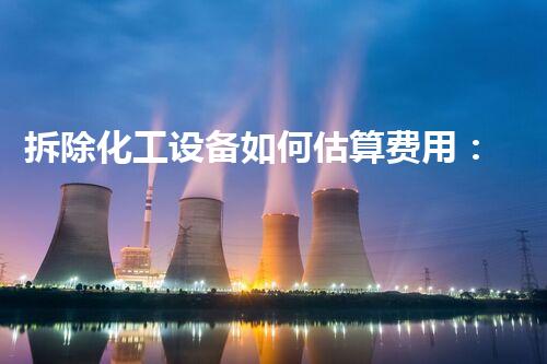拆除化工设备如何估算费用：策略与方法
