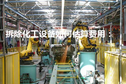 拆除化工设备如何估算费用：评估步骤和影响因素