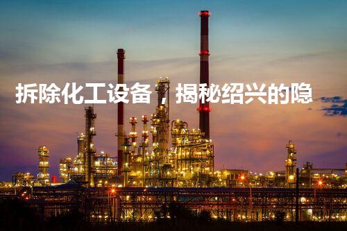 拆除化工设备，揭秘绍兴的隐秘工作！