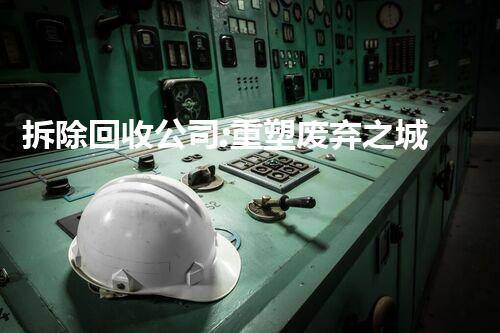 拆除回收公司:重塑废弃之城,焕发新会的绿色奇迹!