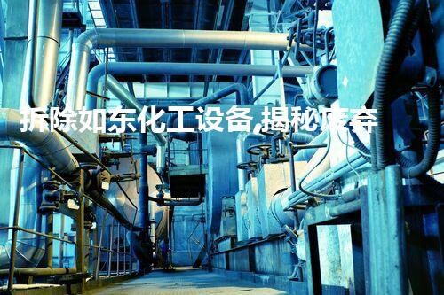拆除如东化工设备,揭秘废弃工业遗迹的惊人真相!