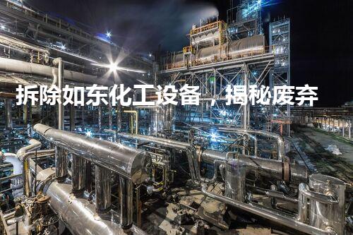 拆除如东化工设备，揭秘废弃工业遗迹的惊人真相！