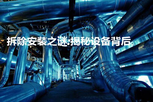 拆除安装之谜:揭秘设备背后的惊人工程!