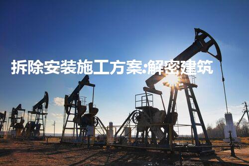 拆除安装施工方案:解密建筑中的秘密操作!