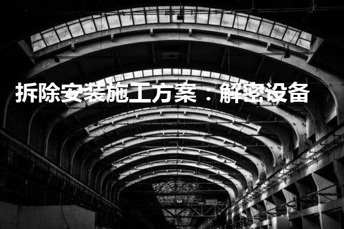 拆除安装施工方案：解密设备变形与重生的奇妙过程！