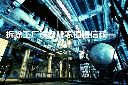 拆除工厂设备哪家值得信赖——巴洛仕集团,专业可靠首选!