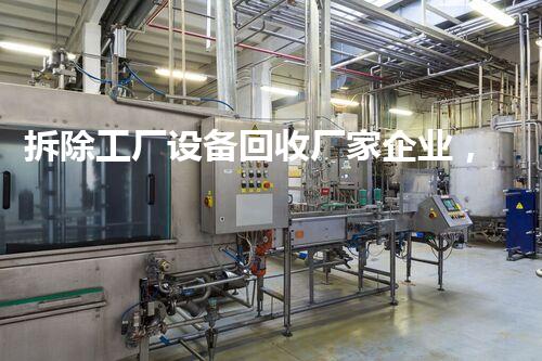 拆除工厂设备回收厂家企业，绿色环保先行者，助力产业升级！