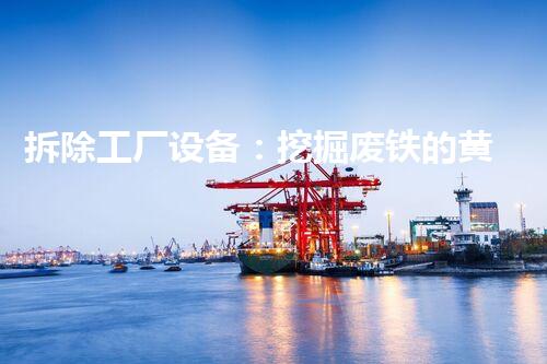 拆除工厂设备：挖掘废铁的黄金矿！