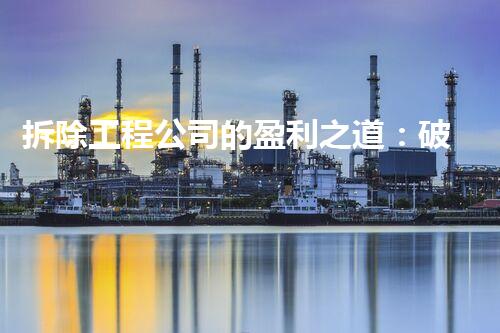 拆除工程公司的盈利之道：破坏与创新，谁主沉浮？