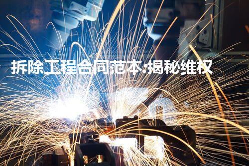 拆除工程合同范本:揭秘维权必备,保障你的权益!