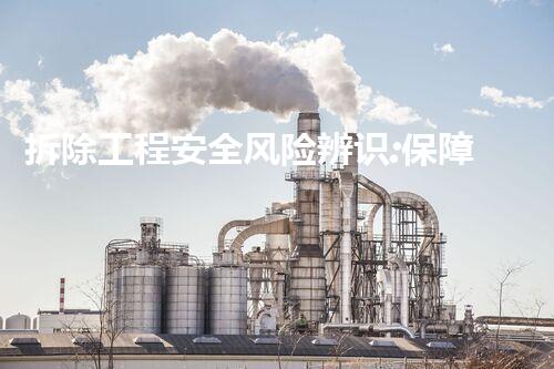 拆除工程安全风险辨识:保障生命安全,挑战与应对!