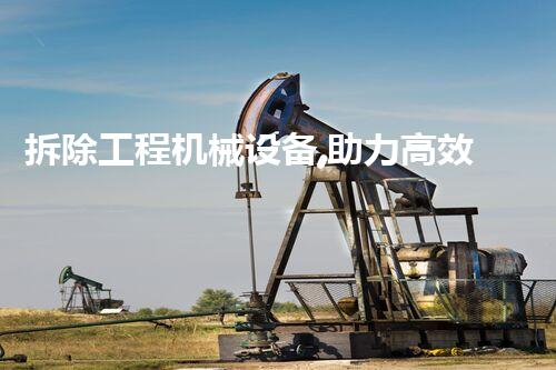 拆除工程机械设备,助力高效环保拆除新篇章