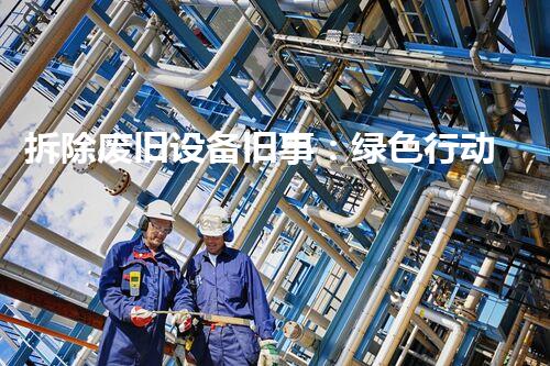拆除废旧设备旧事：绿色行动，环保先行，共创美好家园