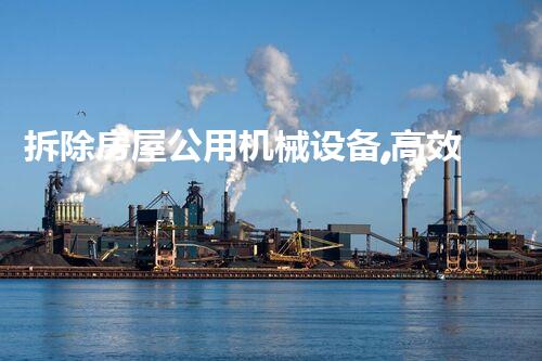 拆除房屋公用机械设备,高效革新建筑拆除新篇章