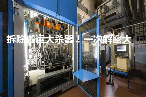 拆除搬运大杀器！一次解密大型设备拆除的神秘方案？