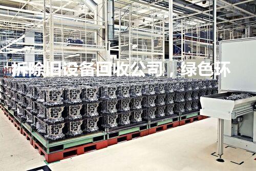 拆除旧设备回收公司，绿色环保先锋，助力资源再利用