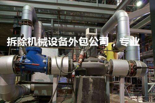 拆除机械设备外包公司，专业高效，助力工程无忧施工！