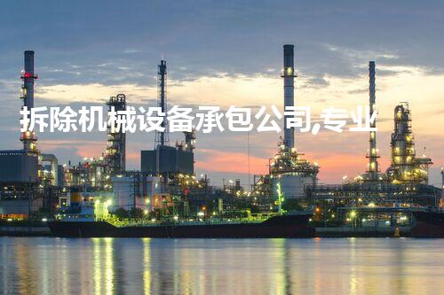 拆除机械设备承包公司,专业高效,质量杰出