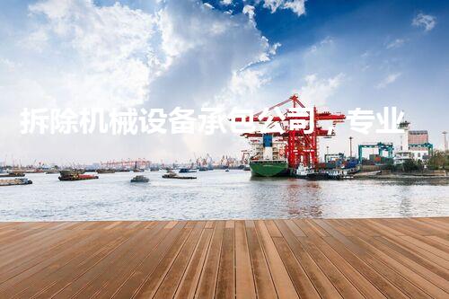 拆除机械设备承包公司，专业高效，质量杰出